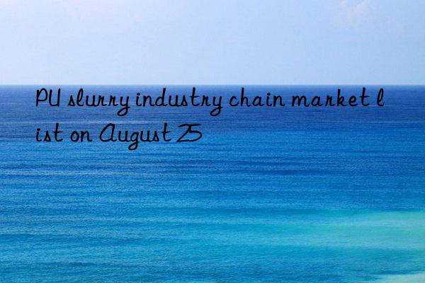 PU slurry industry chain market list on August 25