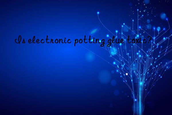 Is electronic potting glue toxic?