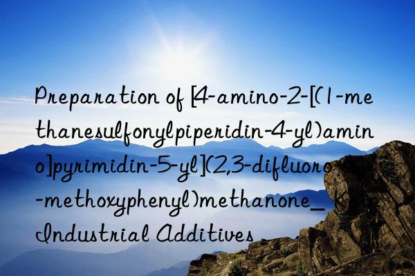 Preparation of [4-amino-2-[(1-methanesulfonylpiperidin-4-yl)amino]pyrimidin-5-yl](2,3-difluoro-6-methoxyphenyl)methanone_  Kain Industrial Additives