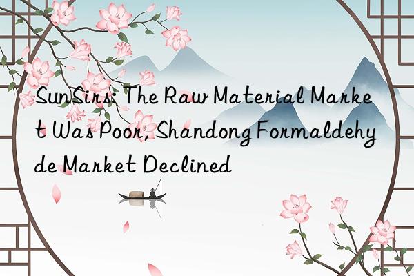 SunSirs: The Raw Material Market Was Poor, Shandong Formaldehyde Market Declined