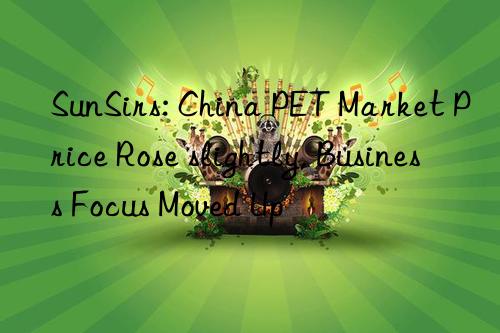 SunSirs: China PET Market Price Rose slightly, Business Focus Moved Up