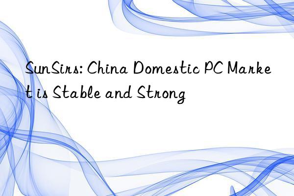 SunSirs: China Domestic PC Market is Stable and Strong