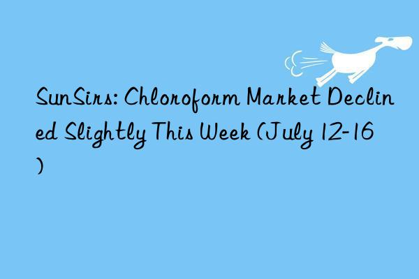 SunSirs: Chloroform Market Declined Slightly This Week (July 12-16)