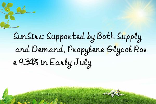 SunSirs: Supported by Both Supply and Demand, Propylene Glycol Rose 9.34% in Early July