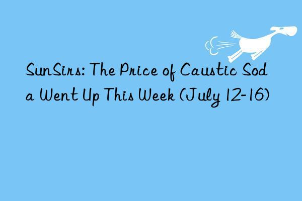 SunSirs: The Price of Caustic Soda Went Up This Week (July 12-16)