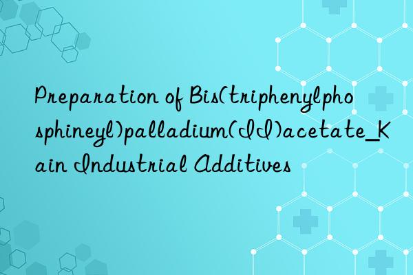 Preparation of Bis(triphenylphosphineyl)palladium(II)acetate_Kain Industrial Additives