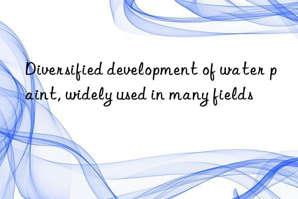 Diversified development of water paint, widely used in many fields