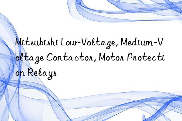 Mitsubishi Low-Voltage, Medium-Voltage Contactor, Motor Protection Relays