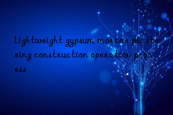 Lightweight gypsum mortar plastering construction operation process