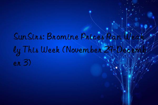 SunSirs: Bromine Prices Ran Weakly This Week (November 29-December 3)