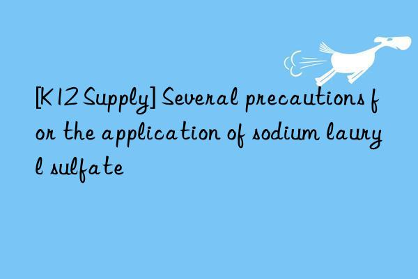 [K12 Supply] Several precautions for the application of sodium lauryl sulfate