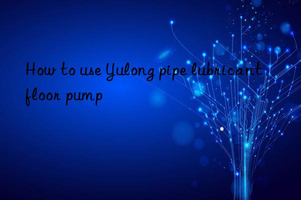 How to use Yulong pipe lubricant floor pump