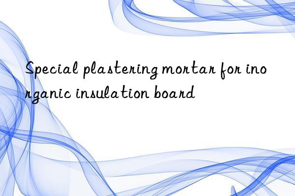 Special plastering mortar for inorganic insulation board