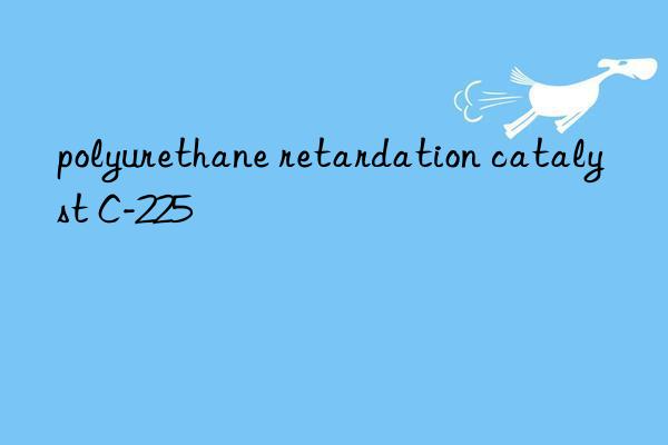 polyurethane retardation catalyst C-225