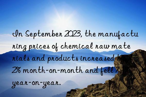 In September 2023, the manufacturing prices of chemical raw materials and products increased by 2% month-on-month and fell 7.1% year-on-year.