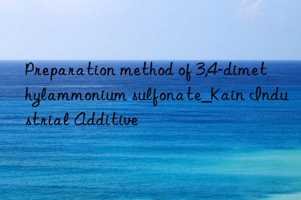 Preparation method of 3,4-dimethylammonium sulfonate_Kain Industrial Additive