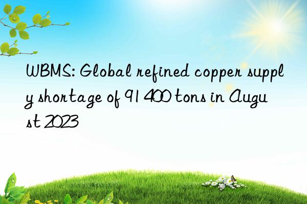 WBMS: Global refined copper supply shortage of 91 400 tons in August 2023