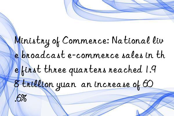 Ministry of Commerce: National live broadcast e-commerce sales in the first three quarters reached 1.98 trillion yuan  an increase of 60.6%