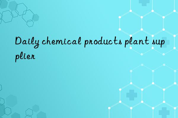 Daily chemical products plant supplier