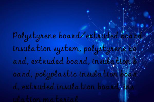 Polystyrene board/extruded board insulation system, polystyrene board, extruded board, insulation board, polyplastic insulation board, extruded insulation board, insulation material