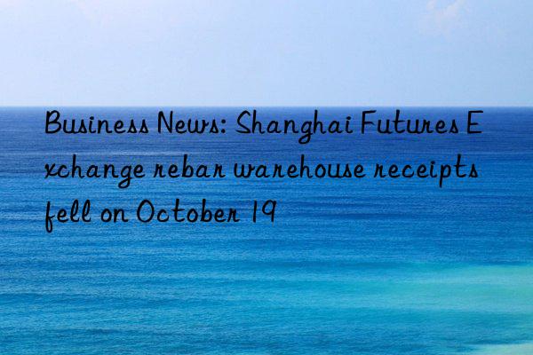 Business News: Shanghai Futures Exchange rebar warehouse receipts fell on October 19