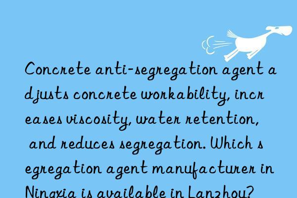 Concrete anti-segregation agent adjusts concrete workability, increases viscosity, water retention, and reduces segregation. Which segregation agent manufacturer in Ningxia is available in Lanzhou?