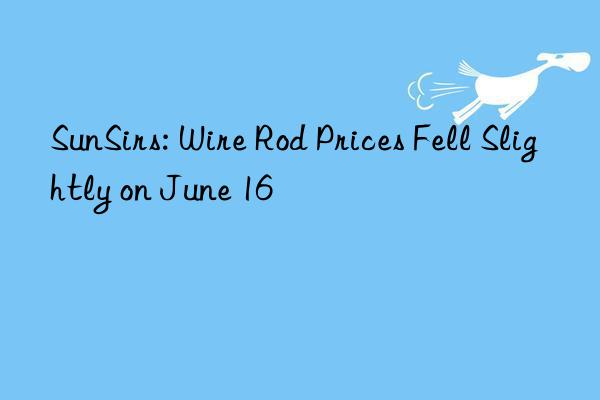 SunSirs: Wire Rod Prices Fell Slightly on June 16