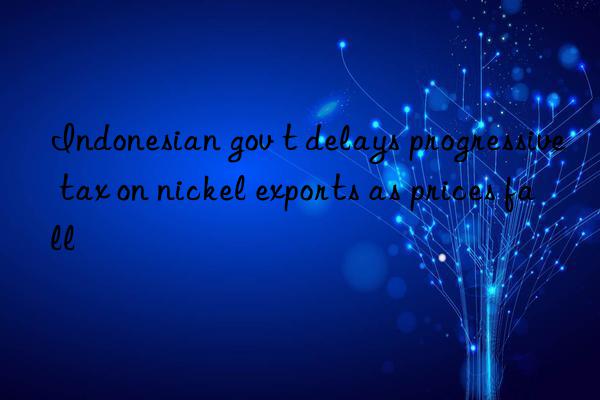 Indonesian gov t delays progressive tax on nickel exports as prices fall