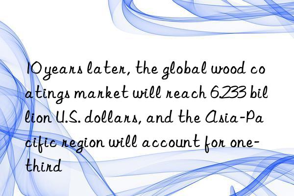 10 years later, the global wood coatings market will reach 6.233 billion U.S. dollars, and the Asia-Pacific region will account for one-third