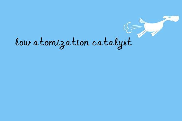 low atomization catalyst