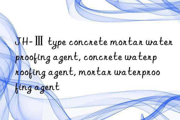 JH-Ⅲ type concrete mortar waterproofing agent, concrete waterproofing agent, mortar waterproofing agent