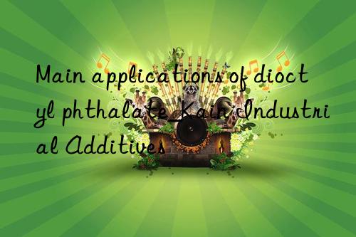 Main applications of dioctyl phthalate_Kain Industrial Additives