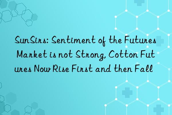 SunSirs: Sentiment of the Futures Market is not Strong, Cotton Futures Now Rise First and then Fall