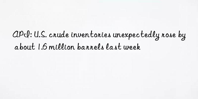 API: U.S. crude inventories unexpectedly rose by about 1.6 million barrels last week