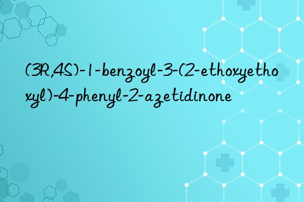 (3R,4S)-1-benzoyl-3-(2-ethoxyethoxyl)-4-phenyl-2-azetidinone