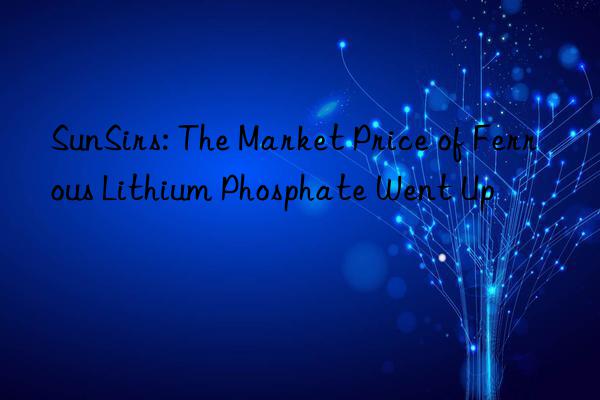 SunSirs: The Market Price of Ferrous Lithium Phosphate Went Up