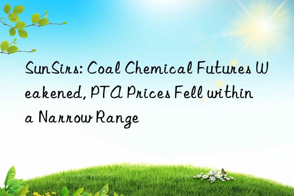 SunSirs: Coal Chemical Futures Weakened, PTA Prices Fell within a Narrow Range