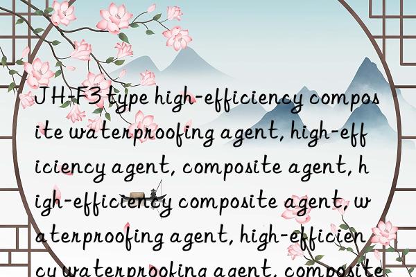 JH-F3 type high-efficiency composite waterproofing agent, high-efficiency agent, composite agent, high-efficiency composite agent, waterproofing agent, high-efficiency waterproofing agent, composite waterproofing agent