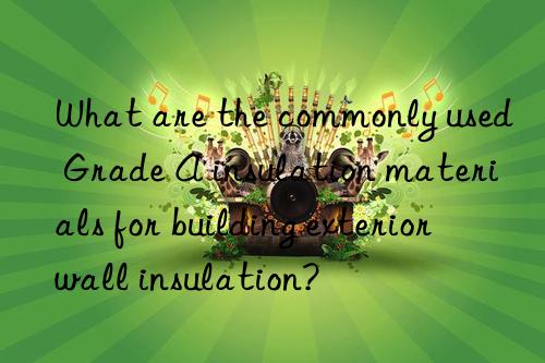 What are the commonly used Grade A insulation materials for building exterior wall insulation?