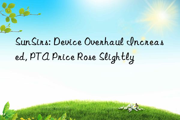 SunSirs: Device Overhaul Increased, PTA Price Rose Slightly