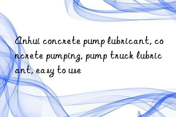 Anhui concrete pump lubricant, concrete pumping, pump truck lubricant, easy to use