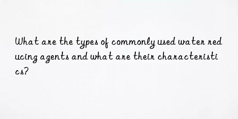 What are the types of commonly used water reducing agents and what are their characteristics?