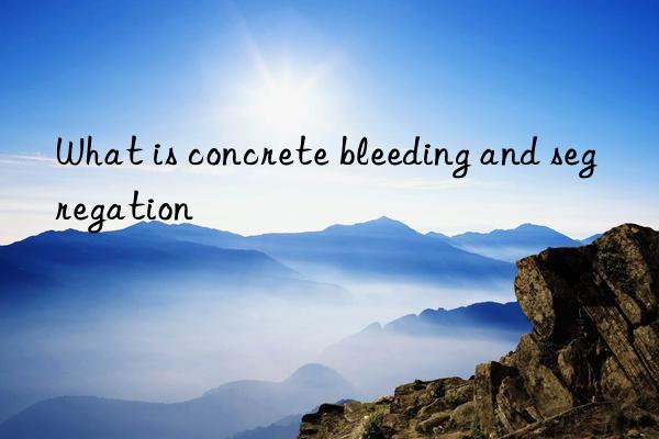 What is concrete bleeding and segregation