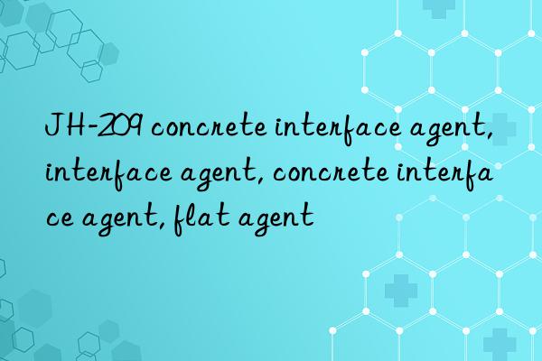 JH-209 concrete interface agent, interface agent, concrete interface agent, flat agent