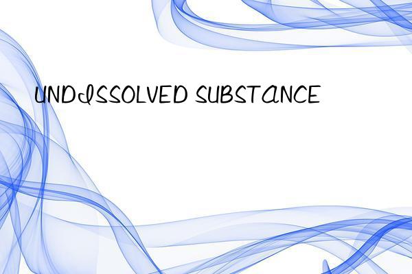 UNDISSOLVED SUBSTANCE