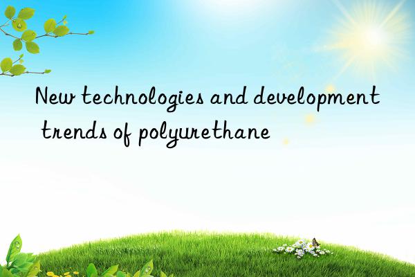 New technologies and development trends of polyurethane