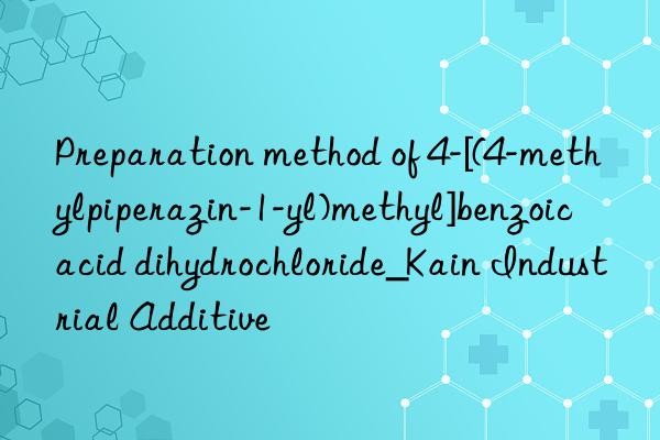 Preparation method of 4-[(4-methylpiperazin-1-yl)methyl]benzoic acid dihydrochloride_Kain Industrial Additive