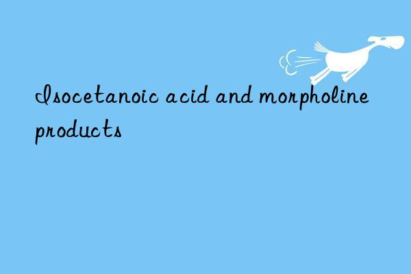 Isocetanoic acid and morpholine products