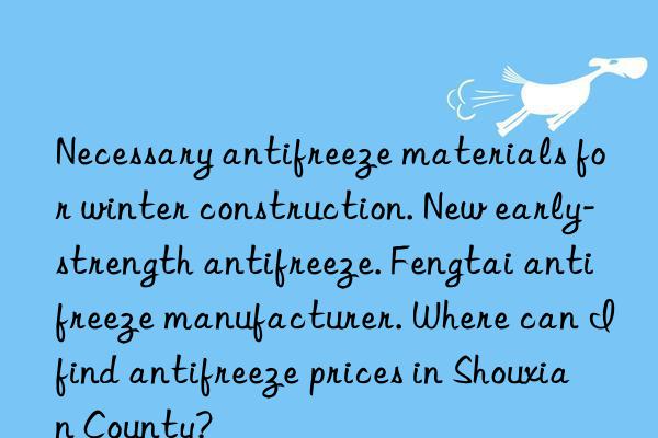 Necessary antifreeze materials for winter construction. New early-strength antifreeze. Fengtai antifreeze manufacturer. Where can I find antifreeze prices in Shouxian County?