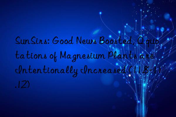 SunSirs: Good News Boosted, Qquotations of Magnesium Plants are Intentionally Increased (11.8-11.12)